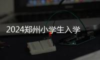 2024鄭州小學(xué)生入學(xué)條件要早知，中原區(qū)這些證件也別忘