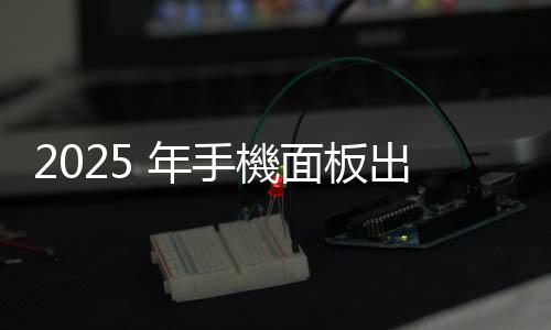 2025 年手機面板出貨量微跌 1.7%，中系廠商占比可望逾 70%