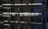 2027年，玻璃回收市場(chǎng)將達(dá)52.7億美元,市場(chǎng)研究
