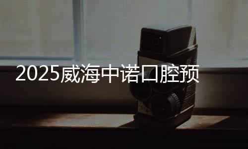 2025威海中諾口腔預(yù)約1780種植牙攻略!22:00專車接送+免費(fèi)檢查