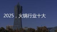 2025，火鍋行業十大趨勢