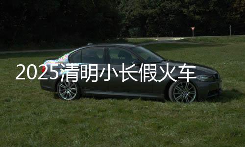 2025清明小長假火車票官方購票日歷