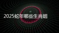2025蛇年哪些生肖姻緣最好 哪些生肖適合結婚