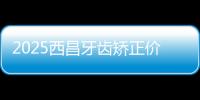 2025西昌牙齒矯正價格表:4230