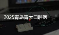 2025青島青大口腔醫院預約掛號:市南/嶗山/城陽種牙+矯正必看