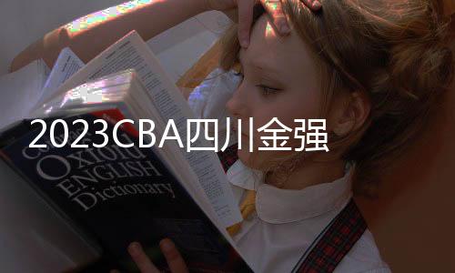 2023CBA四川金強VS新疆伊力特：兩隊戰績、實力對比