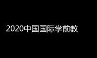 2020中國(guó)國(guó)際學(xué)前教育及裝備展覽會(huì)