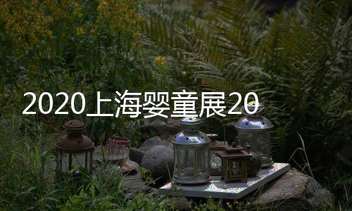 2020上海嬰童展2020年中國母嬰食品展