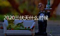 2020三伏天什么時候結束（三伏天詳細時間表）