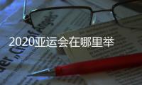 2020亞運會在哪里舉行什么時候舉行（2020亞運會）