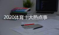 2020體育十大熱點事件有關2022年體育事件熱點的詳細內(nèi)容