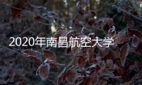 2020年南昌航空大學專業錄取分數線，2019年南昌航空大學各省錄取分數線
