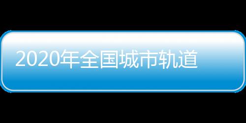 2020年全國城市軌道交通運營總里程預計達到6000公里