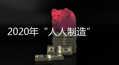 2020年“人人制造”或將變為現實