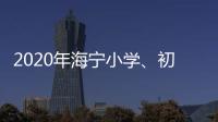 2020年海寧小學、初中學區劃分定了！新學校啟用！劃分有大調整！