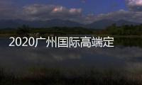 2020廣州國際高端定制生活方式展覽會，開啟高定時代！
