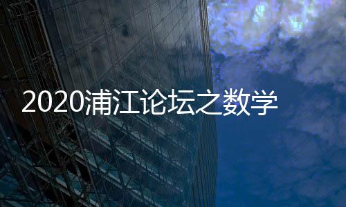 2020浦江論壇之數學與企業創新對話分論壇舉行