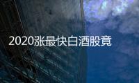 2020漲最快白酒股竟是它！醬酒熱能否催生二次狂潮