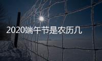 2020端午節(jié)是農(nóng)歷幾月幾日（2020端午節(jié)是幾號(hào)）