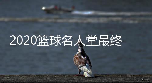 2020籃球名人堂最終候選名單曝光 科比入選引關(guān)注