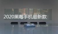2020黑莓手機最新款是什么？（黑莓手機最新款2022）