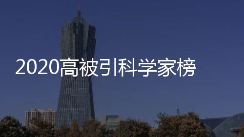 2020高被引科學(xué)家榜單公布，材料、化學(xué)領(lǐng)域有這些學(xué)者入選 – 材料牛
