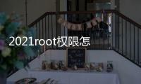 2021root權限怎么開啟？（root權限怎么開啟）