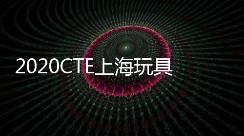 2020CTE上海玩具展展會地址