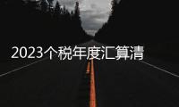 2023個稅年度匯算清繳時間是多少(開始時間+截至時間)