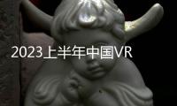 2023上半年中國VR設備出貨大降56%