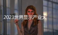 2023世界顯示產業大會報名通道開啟！活動內容早知道