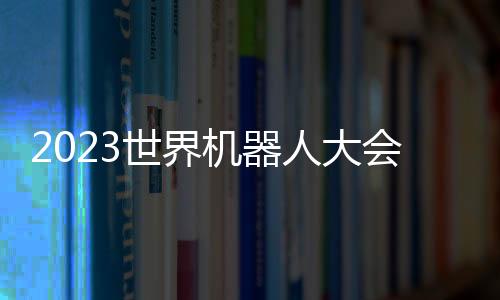 2023世界機器人大會在北京開幕
