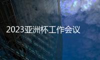 2023亞洲杯工作會議在重慶召開