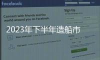 2023年下半年造船市場展望