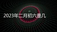 2023年二月初六是幾號(hào)（初六是幾號(hào)）