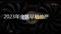 2023年全國(guó)早稻總產(chǎn)量2833.7萬噸 比2022年增加21.5萬噸
