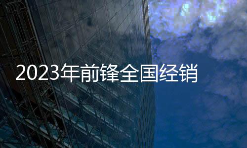 2023年前鋒全國經(jīng)銷商大會暨新品發(fā)布會圓滿收官