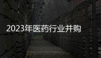 2023年醫藥行業并購交易或更活躍，將出現4個趨勢