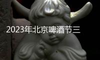 2023年北京啤酒節(jié)三大亮點(diǎn)是什么內(nèi)容？