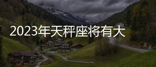 2023年天秤座將有大事發生嗎