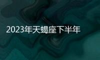 2023年天蝎座下半年運勢詳解 2023年天蝎座下半年運勢如何