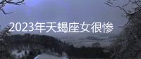 2023年天蝎座女很慘嗎
