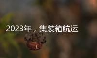 2023年，集裝箱航運(yùn)市場(chǎng)面臨三大考驗(yàn)