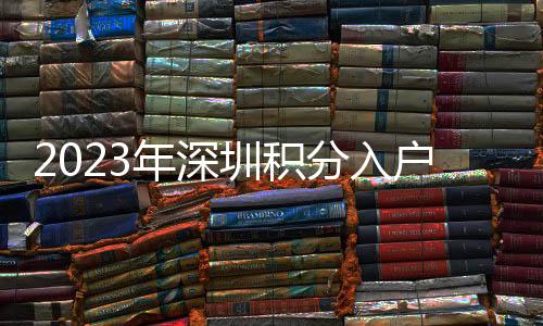 2023年深圳積分入戶基本條件最新政策出爐