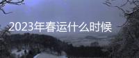 2023年春運什么時候開始？什么時候結束？