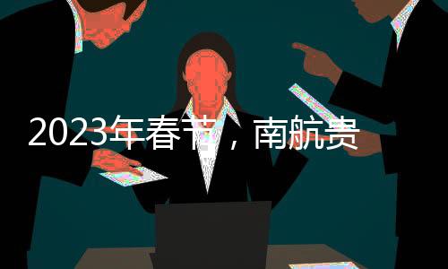 2023年春節，南航貴陽出港客座率、正常率實現“雙高”