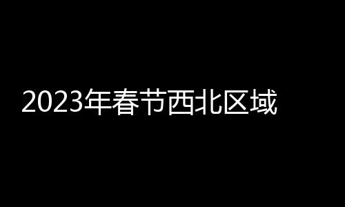 2023年春節西北區域“戰報”：消費全面復蘇，多項營收雙位數增長……