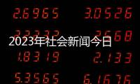 2023年社會(huì)新聞今日國際新聞—央視新聞滾動(dòng)