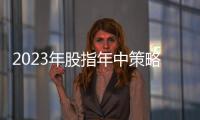 2023年股指年中策略報告：曙光已現(xiàn)，行謹則能贏