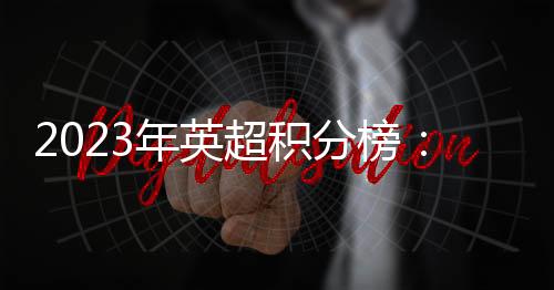 2023年英超積分榜：升班馬第1，阿森納第8，利物浦4場1分倒數第一